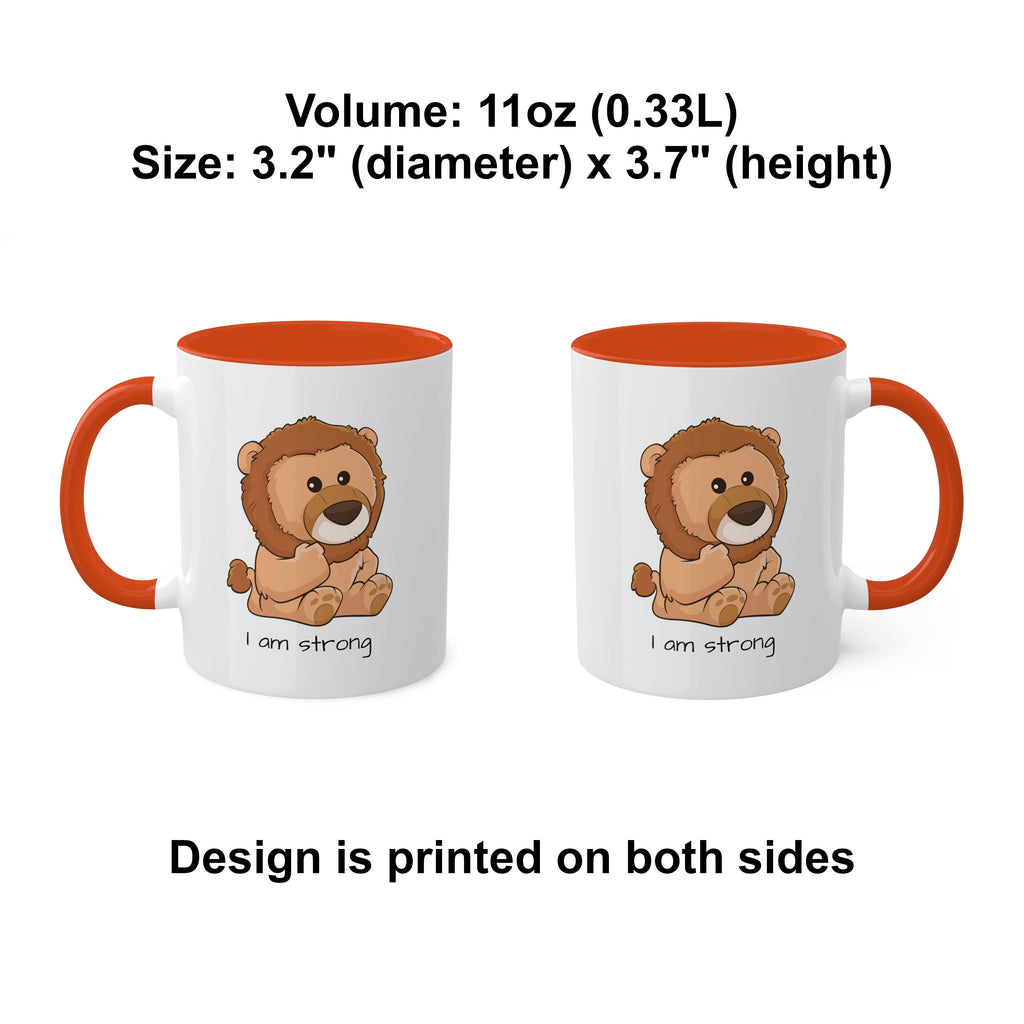 Two white mugs with orange handles and interiors and a picture of a lion that says I am strong. The mugs are side by side with the handle of one on the left side and the other on the right side. Above the mugs is text that says the volume is 11 ounces and the size is 3.2 inch diameter by 3.7 inch height. Below the mugs, the text says that the design is printed on both sides of the mugs.